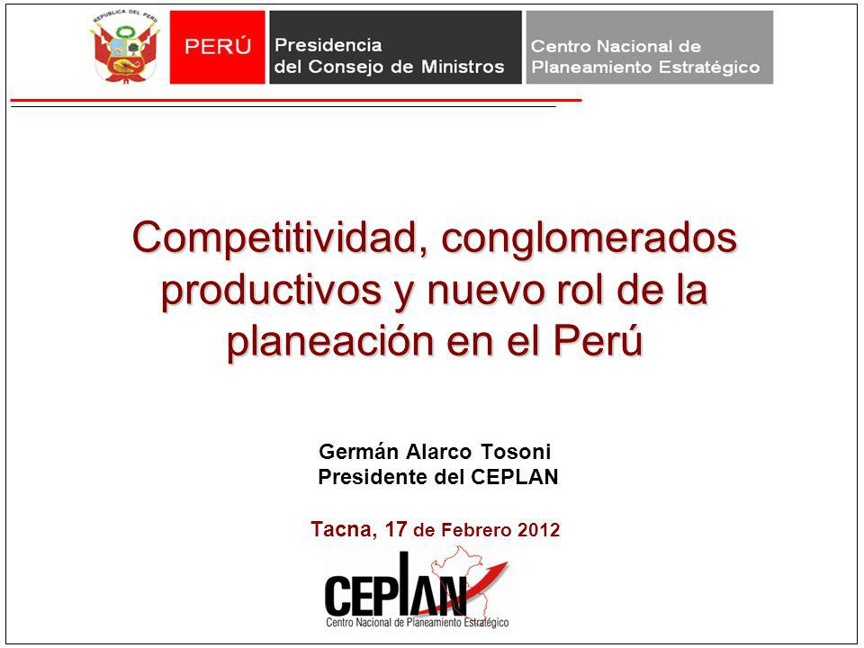 Competitividad, conglomerados productivos y nuevo rol de la planeación en el Perú Germán Alarco Tosoni Presidente del CEPLAN Tacna, 17 de Febrero 2012