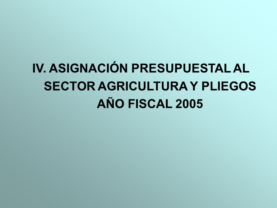 IV. ASIGNACIÓN PRESUPUESTAL AL SECTOR AGRICULTURA Y PLIEGOS AÑO FISCAL 2005