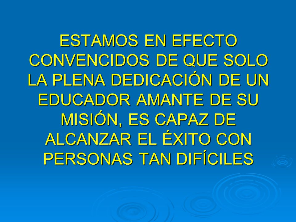 ESTAMOS EN EFECTO CONVENCIDOS DE QUE SOLO LA PLENA DEDICACIÓN DE UN EDUCADOR AMANTE DE SU MISIÓN, ES CAPAZ DE ALCANZAR EL ÉXITO CON PERSONAS TAN DIFÍCILES