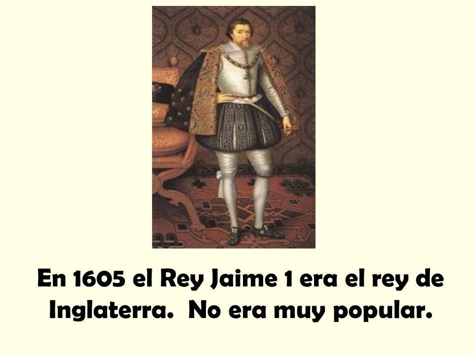 En 1605 el Rey Jaime 1 era el rey de Inglaterra. No era muy popular.