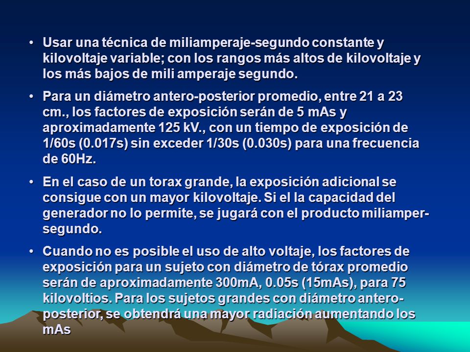 Usar una técnica de miliamperaje-segundo constante y kilovoltaje variable; con los rangos más altos de kilovoltaje y los más bajos de mili amperaje segundo.