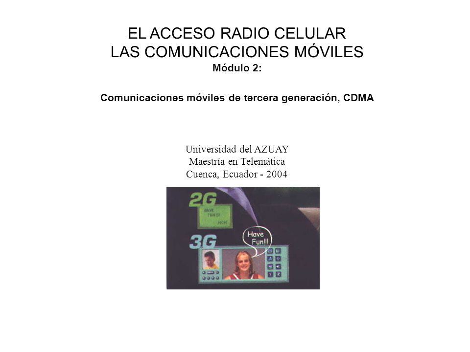 EL ACCESO RADIO CELULAR LAS COMUNICACIONES MÓVILES Módulo 2: Comunicaciones móviles de tercera generación, CDMA Universidad del AZUAY Maestría en Telemática Cuenca, Ecuador