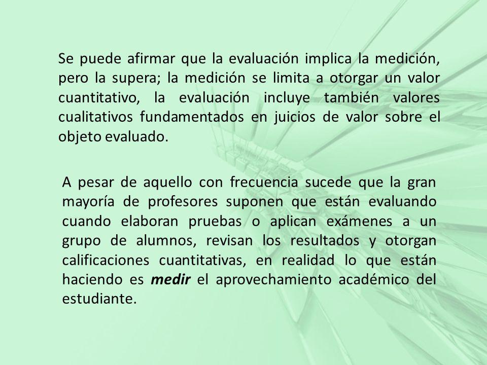 Se puede afirmar que la evaluación implica la medición, pero la supera; la medición se limita a otorgar un valor cuantitativo, la evaluación incluye también valores cualitativos fundamentados en juicios de valor sobre el objeto evaluado.