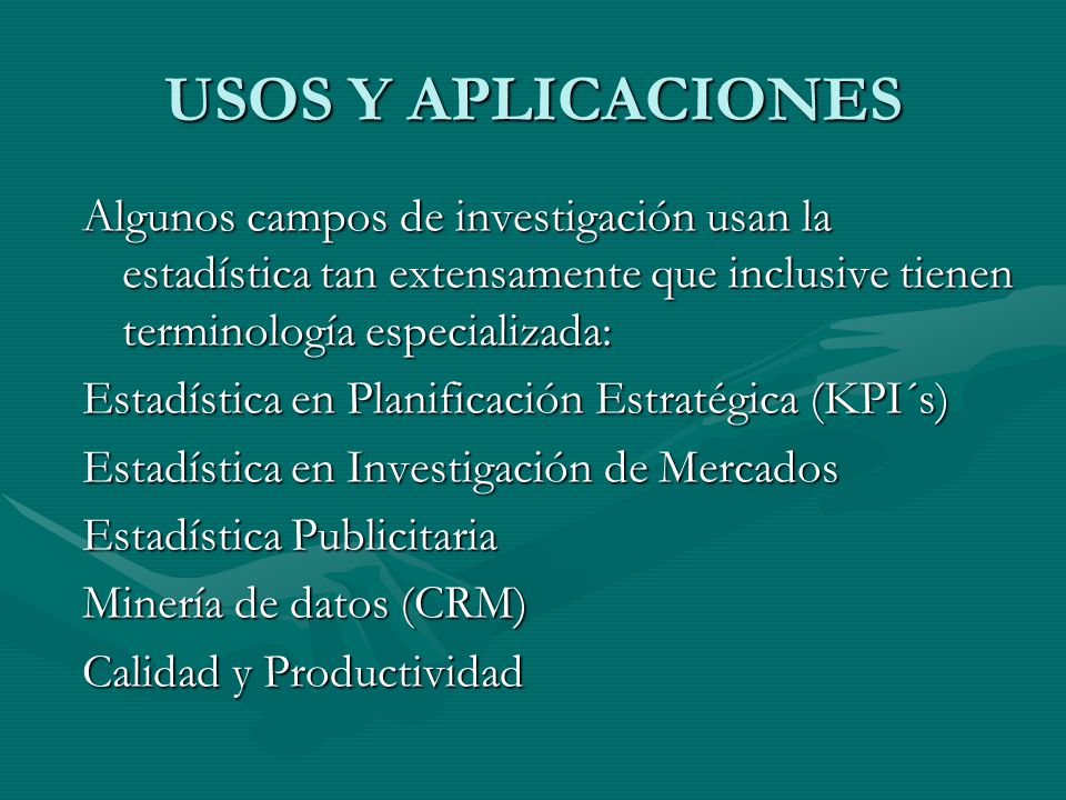 USOS Y APLICACIONES Algunos campos de investigación usan la estadística tan extensamente que inclusive tienen terminología especializada: