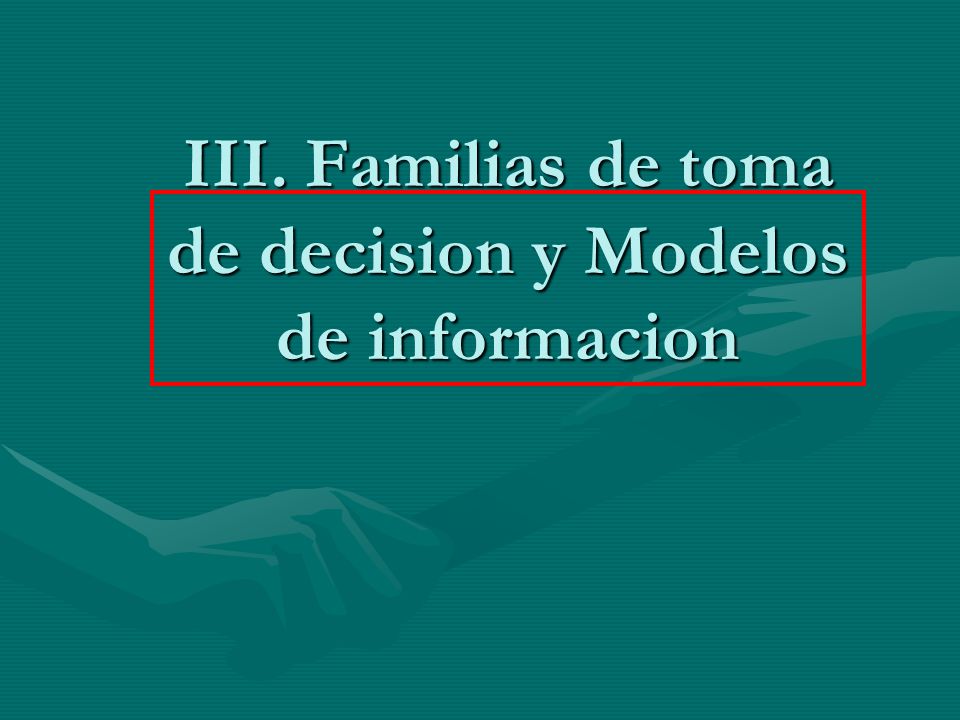 III. Familias de toma de decision y Modelos de informacion