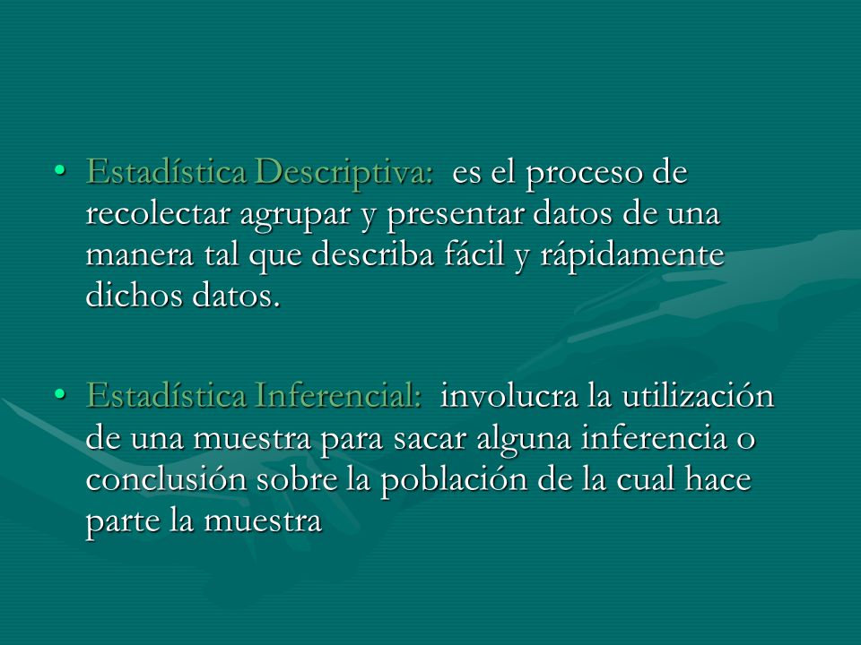 Estadística Descriptiva: es el proceso de recolectar agrupar y presentar datos de una manera tal que describa fácil y rápidamente dichos datos.