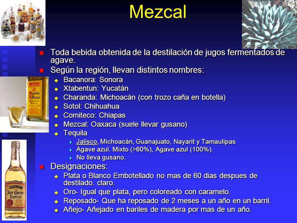 Mezcal Toda bebida obtenida de la destilación de jugos fermentados de agave. Según la región, llevan distintos nombres: