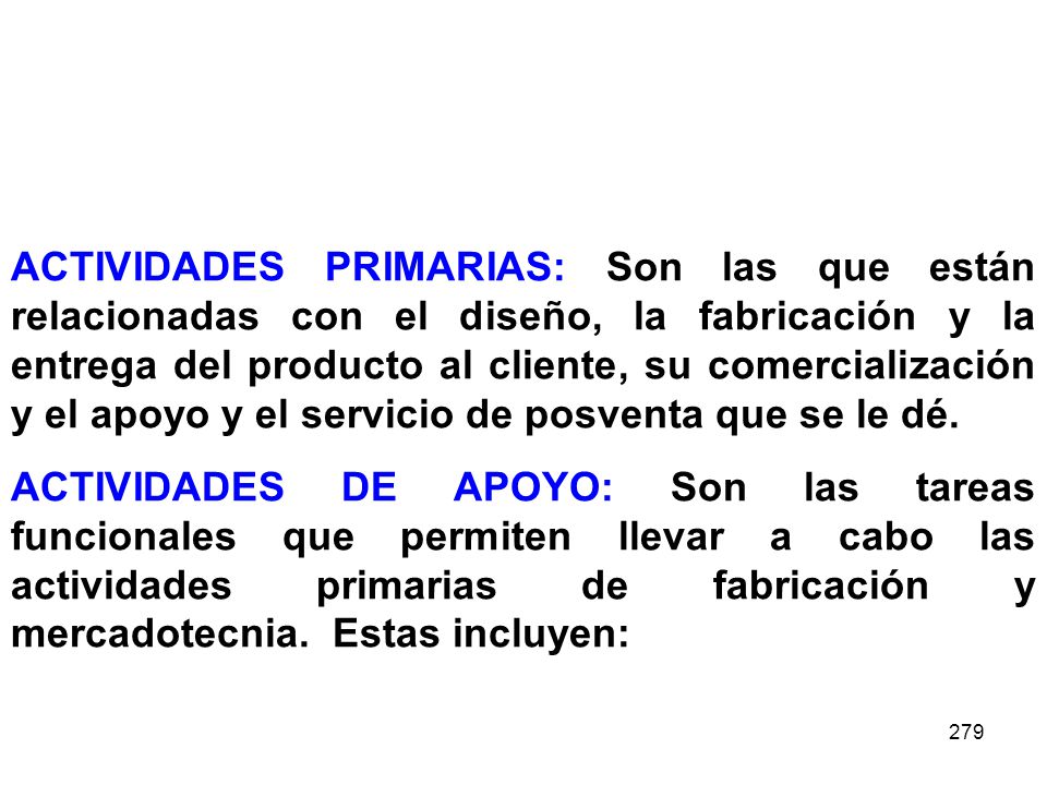 ACTIVIDADES PRIMARIAS: Son las que están relacionadas con el diseño, la fabricación y la entrega del producto al cliente, su comercialización y el apoyo y el servicio de posventa que se le dé.