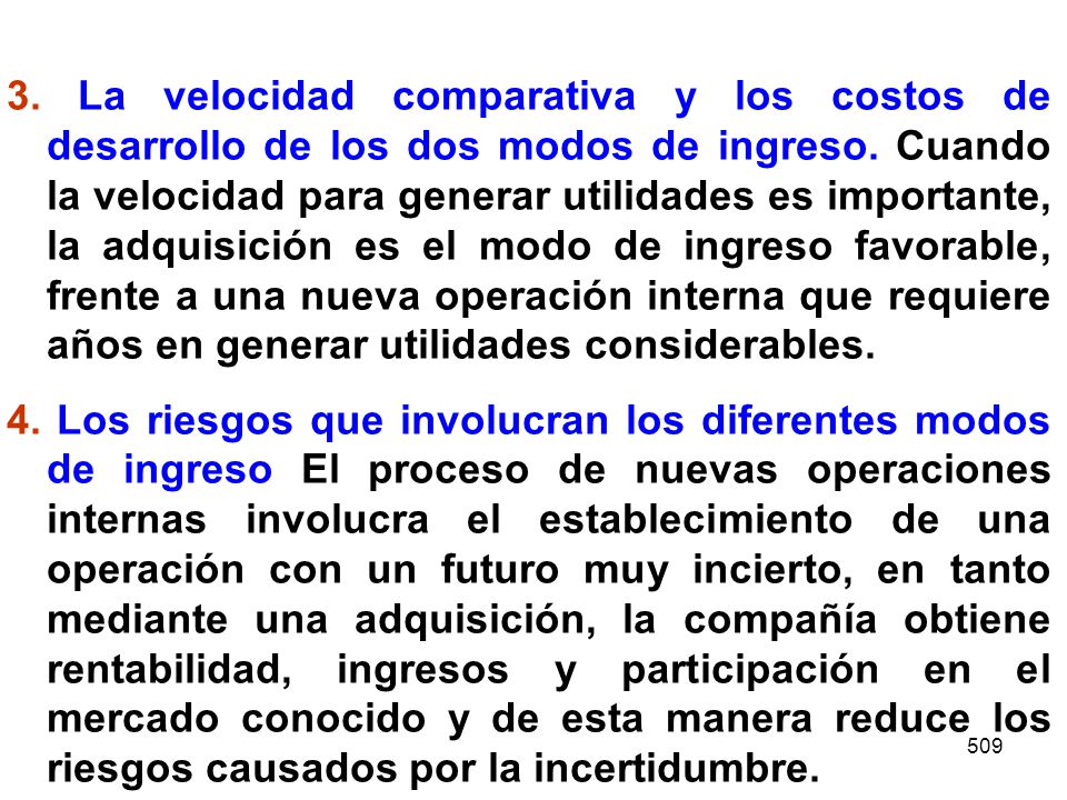 3. La velocidad comparativa y los costos de desarrollo de los dos modos de ingreso. Cuando la velocidad para generar utilidades es importante, la adquisición es el modo de ingreso favorable, frente a una nueva operación interna que requiere años en generar utilidades considerables.