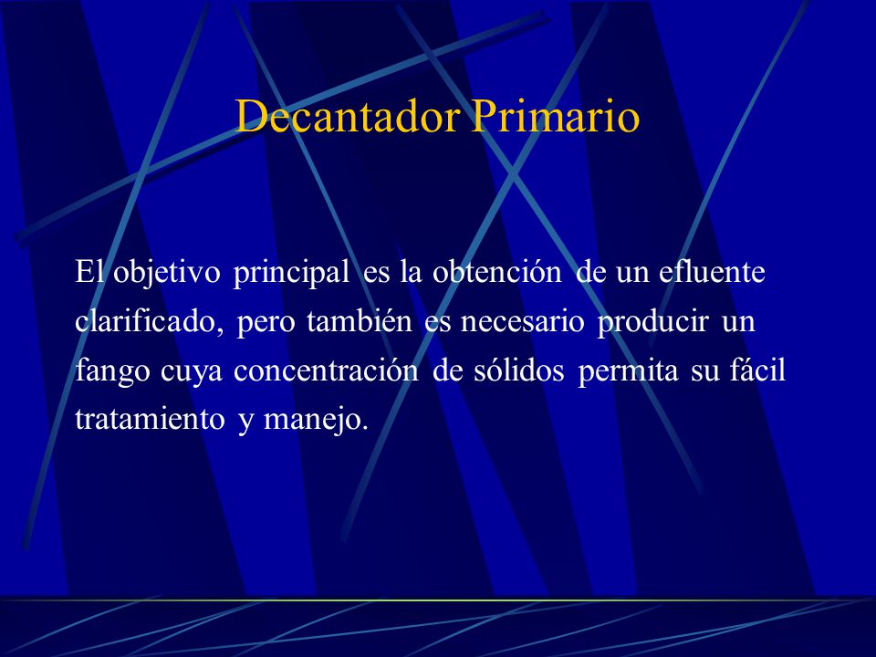 Decantador Primario El objetivo principal es la obtención de un efluente. clarificado, pero también es necesario producir un.