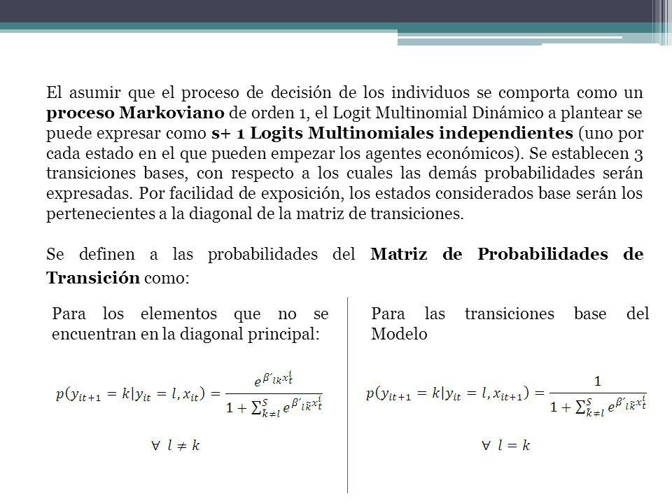El asumir que el proceso de decisión de los individuos se comporta como un proceso Markoviano de orden 1, el Logit Multinomial Dinámico a plantear se puede expresar como s+ 1 Logits Multinomiales independientes (uno por cada estado en el que pueden empezar los agentes económicos). Se establecen 3 transiciones bases, con respecto a los cuales las demás probabilidades serán expresadas. Por facilidad de exposición, los estados considerados base serán los pertenecientes a la diagonal de la matriz de transiciones.