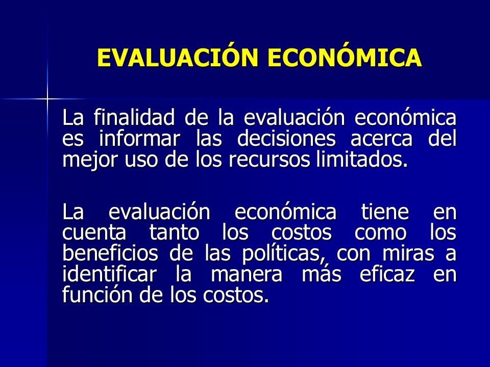 EVALUACIÓN ECONÓMICA La finalidad de la evaluación económica es informar las decisiones acerca del mejor uso de los recursos limitados.