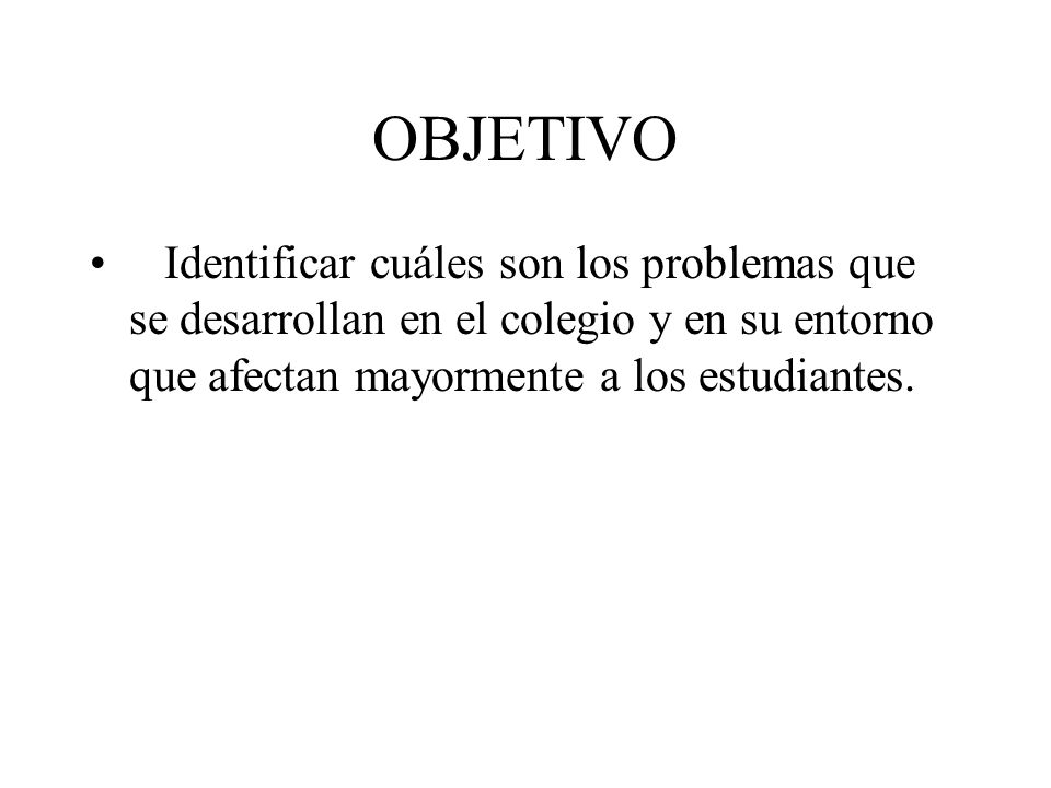 OBJETIVO Identificar cuáles son los problemas que se desarrollan en el colegio y en su entorno que afectan mayormente a los estudiantes.
