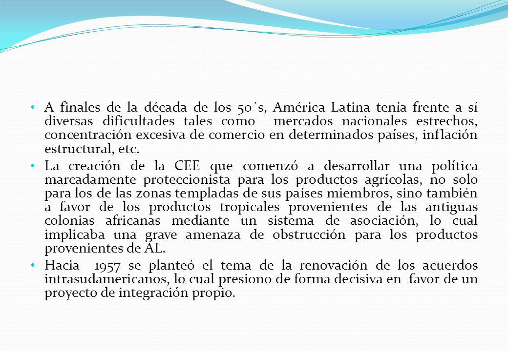 A finales de la década de los 50´s, América Latina tenía frente a sí diversas dificultades tales como mercados nacionales estrechos, concentración excesiva de comercio en determinados países, inflación estructural, etc.