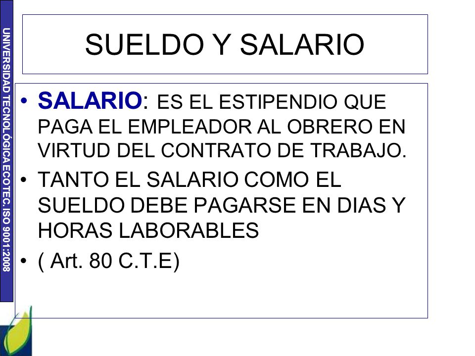 SUELDO Y SALARIO SALARIO: ES EL ESTIPENDIO QUE PAGA EL EMPLEADOR AL OBRERO EN VIRTUD DEL CONTRATO DE TRABAJO.