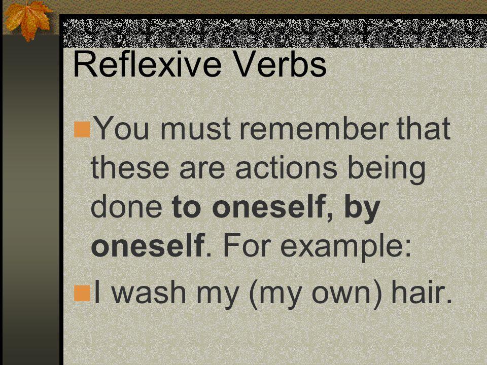 Reflexive Verbs You must remember that these are actions being done to oneself, by oneself. For example: