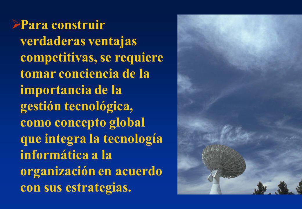 Para construir verdaderas ventajas competitivas, se requiere tomar conciencia de la importancia de la gestión tecnológica, como concepto global que integra la tecnología informática a la organización en acuerdo con sus estrategias.