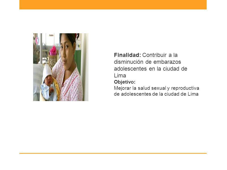 Finalidad: Contribuir a la disminución de embarazos adolescentes en la ciudad de Lima Objetivo: Mejorar la salud sexual y reproductiva de adolescentes de la ciudad de Lima