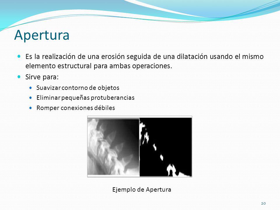 Apertura Es la realización de una erosión seguida de una dilatación usando el mismo elemento estructural para ambas operaciones.
