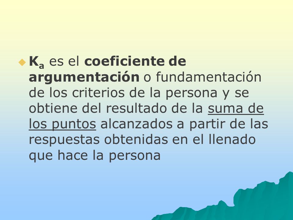Ka es el coeficiente de argumentación o fundamentación de los criterios de la persona y se obtiene del resultado de la suma de los puntos alcanzados a partir de las respuestas obtenidas en el llenado que hace la persona