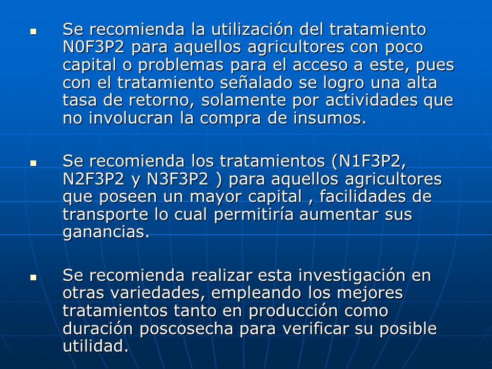 Se recomienda la utilización del tratamiento N0F3P2 para aquellos agricultores con poco capital o problemas para el acceso a este, pues con el tratamiento señalado se logro una alta tasa de retorno, solamente por actividades que no involucran la compra de insumos.