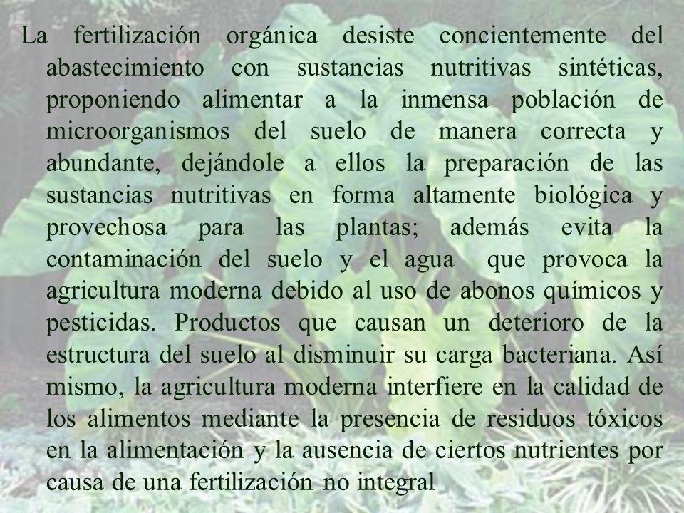 La fertilización orgánica desiste concientemente del abastecimiento con sustancias nutritivas sintéticas, proponiendo alimentar a la inmensa población de microorganismos del suelo de manera correcta y abundante, dejándole a ellos la preparación de las sustancias nutritivas en forma altamente biológica y provechosa para las plantas; además evita la contaminación del suelo y el agua que provoca la agricultura moderna debido al uso de abonos químicos y pesticidas.
