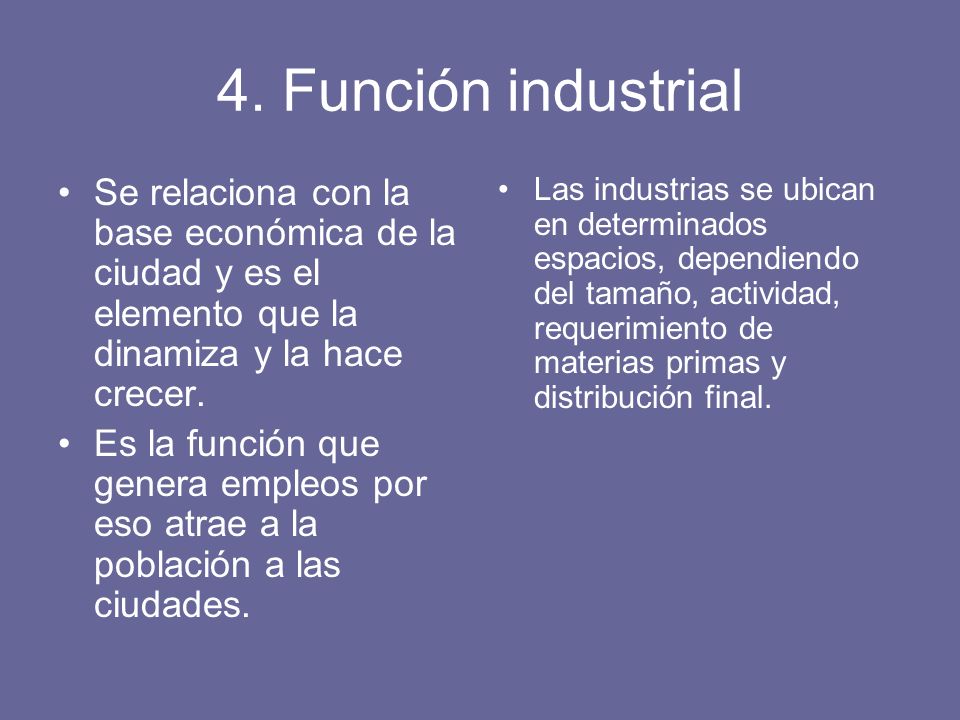 4. Función industrial Se relaciona con la base económica de la ciudad y es el elemento que la dinamiza y la hace crecer.