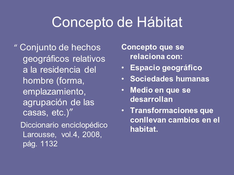Concepto de Hábitat Conjunto de hechos geográficos relativos a la residencia del hombre (forma, emplazamiento, agrupación de las casas, etc.)