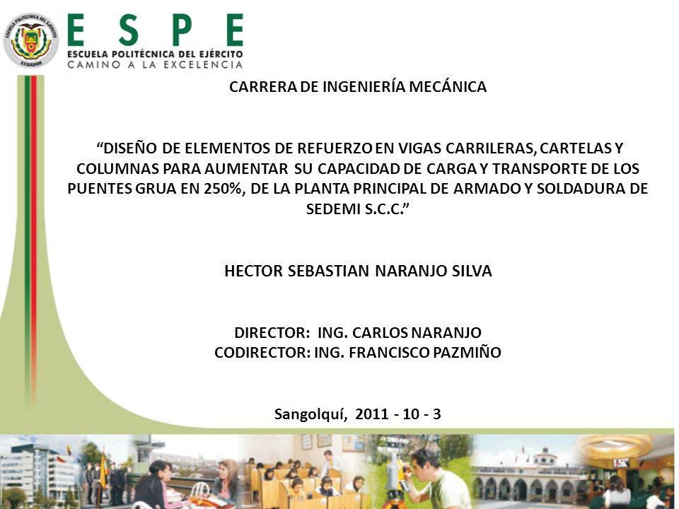 CARRERA de ingeniería mecánica DISEÑO DE ELEMENTOS DE REFUERZO EN VIGAS CARRILERAS, CARTELAS Y COLUMNAS PARA AUMENTAR SU CAPACIDAD DE CARGA Y TRANSPORTE DE LOS PUENTES GRUA EN 250%, DE LA PLANTA PRINCIPAL DE ARMADO Y SOLDADURA DE SEDEMI S.C.C. HECTOR SEBASTIAN NARANJO SILVA DIRECTOR: ING. CARLOS NARANJO CODIRECTOR: ING. FRANCISCO PAZMIÑO Sangolquí,