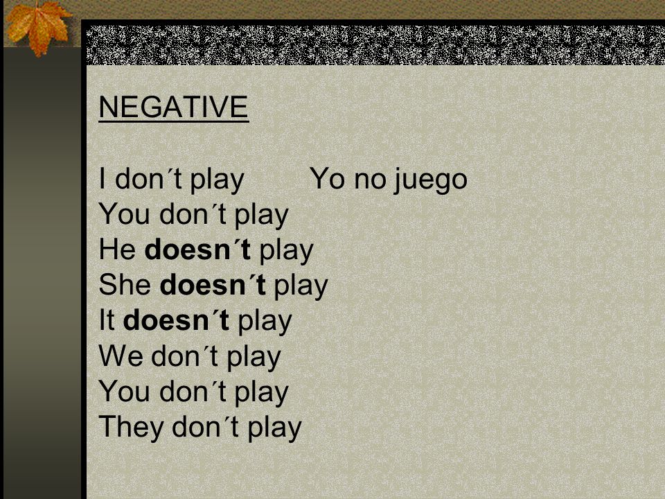 NEGATIVE I don´t play Yo no juego You don´t play He doesn´t play She doesn´t play It doesn´t play We don´t play You don´t play They don´t play
