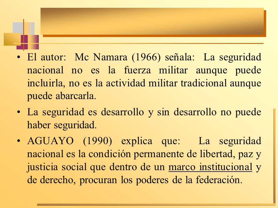 El autor: Mc Namara (1966) señala: La seguridad nacional no es la fuerza militar aunque puede incluirla, no es la actividad militar tradicional aunque puede abarcarla.