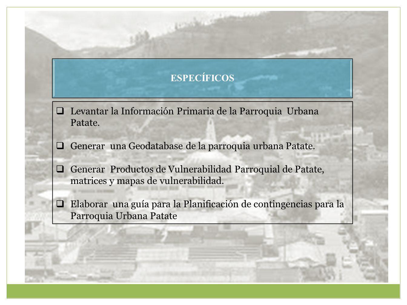 ESPECÍFICOS Levantar la Información Primaria de la Parroquia Urbana Patate. Generar una Geodatabase de la parroquia urbana Patate.