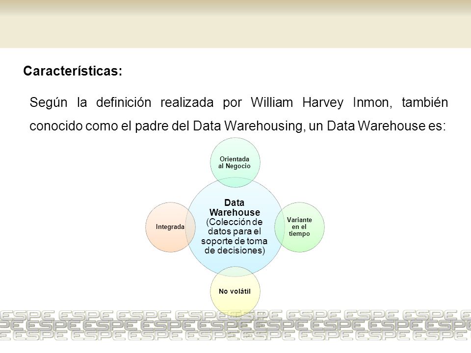 Características: Según la definición realizada por William Harvey Inmon, también conocido como el padre del Data Warehousing, un Data Warehouse es: