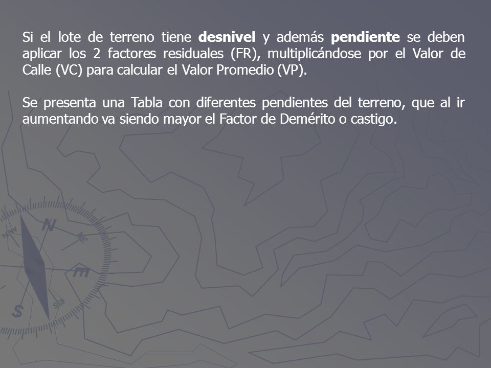 Si el lote de terreno tiene desnivel y además pendiente se deben aplicar los 2 factores residuales (FR), multiplicándose por el Valor de Calle (VC) para calcular el Valor Promedio (VP).