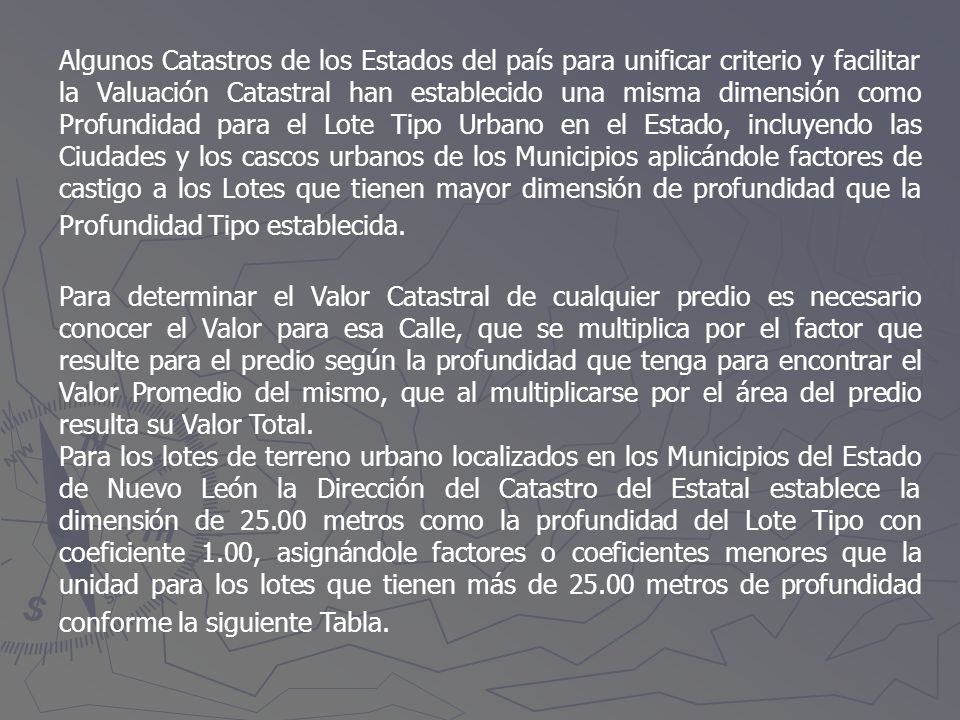 Algunos Catastros de los Estados del país para unificar criterio y facilitar la Valuación Catastral han establecido una misma dimensión como Profundidad para el Lote Tipo Urbano en el Estado, incluyendo las Ciudades y los cascos urbanos de los Municipios aplicándole factores de castigo a los Lotes que tienen mayor dimensión de profundidad que la Profundidad Tipo establecida.
