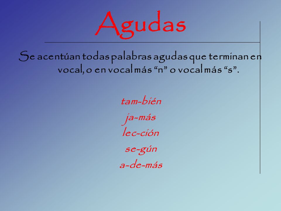 Agudas Se acentúan todas palabras agudas que terminan en vocal, o en vocal más n o vocal más s .