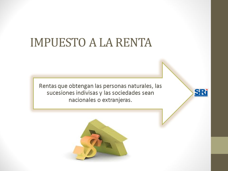 IMPUESTO A LA RENTA Rentas que obtengan las personas naturales, las sucesiones indivisas y las sociedades sean nacionales o extranjeras.