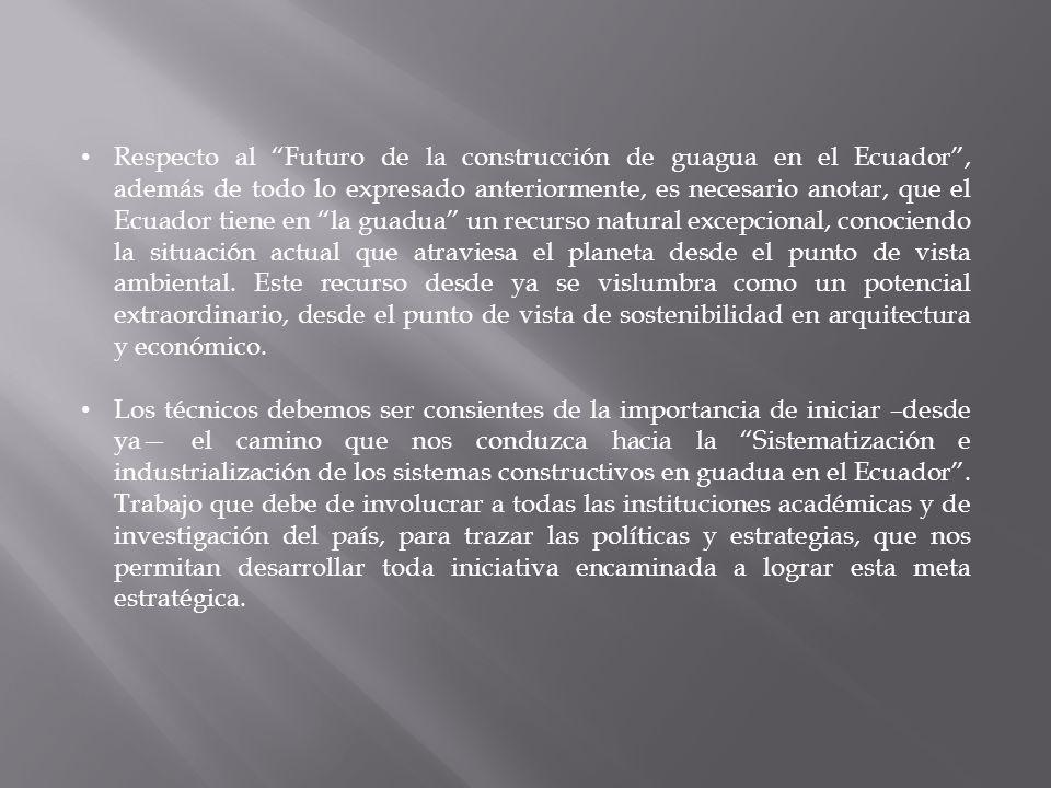 Respecto al Futuro de la construcción de guagua en el Ecuador , además de todo lo expresado anteriormente, es necesario anotar, que el Ecuador tiene en la guadua un recurso natural excepcional, conociendo la situación actual que atraviesa el planeta desde el punto de vista ambiental. Este recurso desde ya se vislumbra como un potencial extraordinario, desde el punto de vista de sostenibilidad en arquitectura y económico.