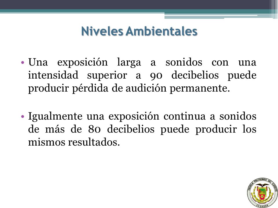 Niveles Ambientales Una exposición larga a sonidos con una intensidad superior a 90 decibelios puede producir pérdida de audición permanente.
