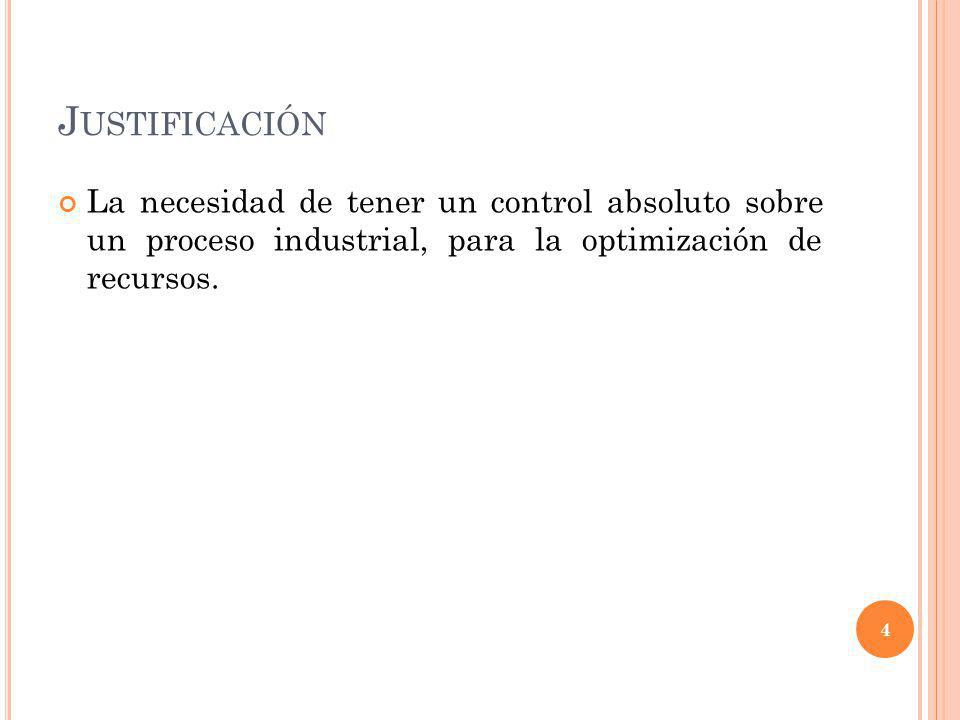 Justificación La necesidad de tener un control absoluto sobre un proceso industrial, para la optimización de recursos.