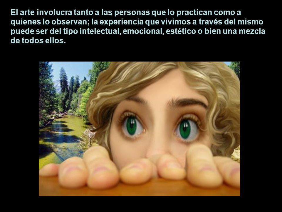 El arte involucra tanto a las personas que lo practican como a quienes lo observan; la experiencia que vivimos a través del mismo puede ser del tipo intelectual, emocional, estético o bien una mezcla de todos ellos.