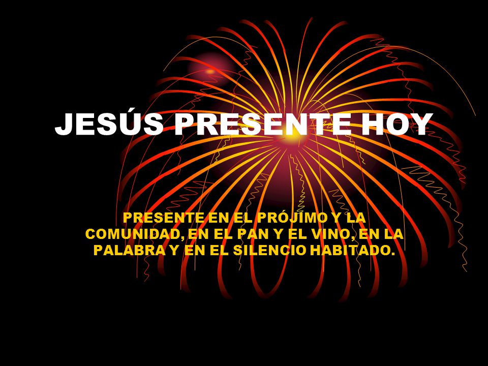 JESÚS PRESENTE HOY PRESENTE EN EL PRÓJIMO Y LA COMUNIDAD, EN EL PAN Y EL VINO, EN LA PALABRA Y EN EL SILENCIO HABITADO.