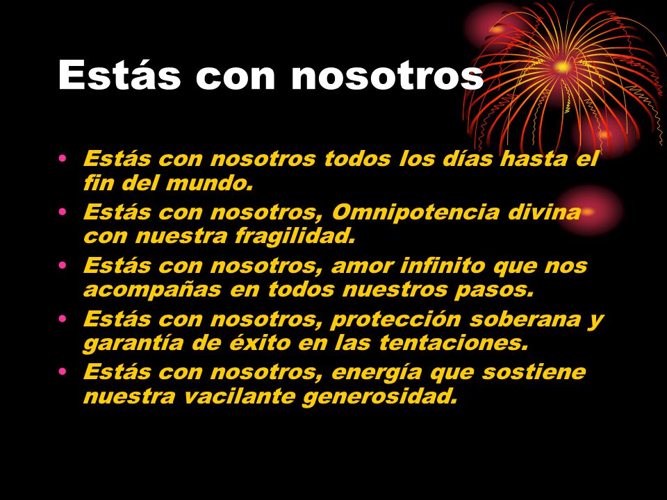 Estás con nosotros Estás con nosotros todos los días hasta el fin del mundo. Estás con nosotros, Omnipotencia divina con nuestra fragilidad.