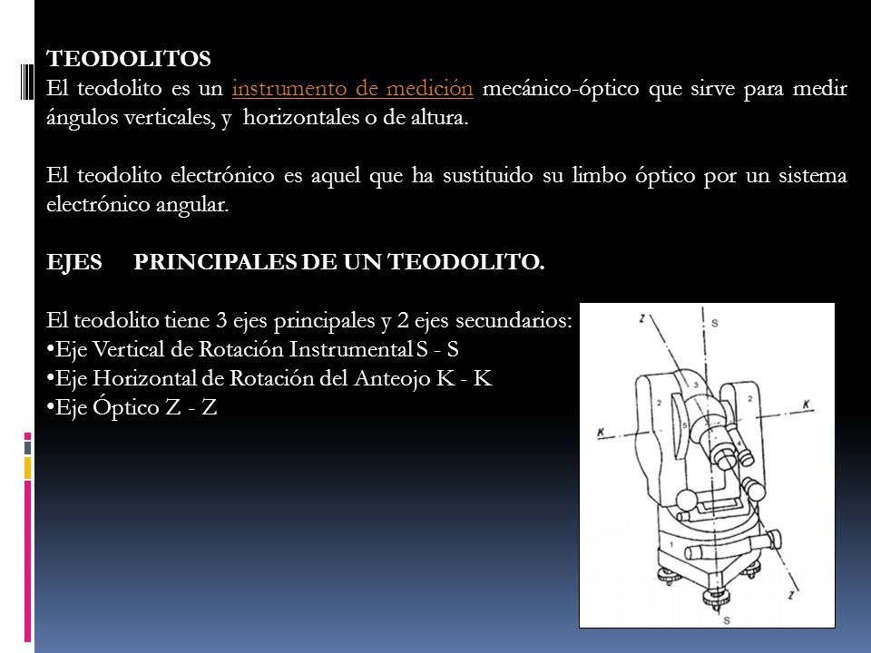 TEODOLITOS El teodolito es un instrumento de medición mecánico-óptico que sirve para medir ángulos verticales, y horizontales o de altura.