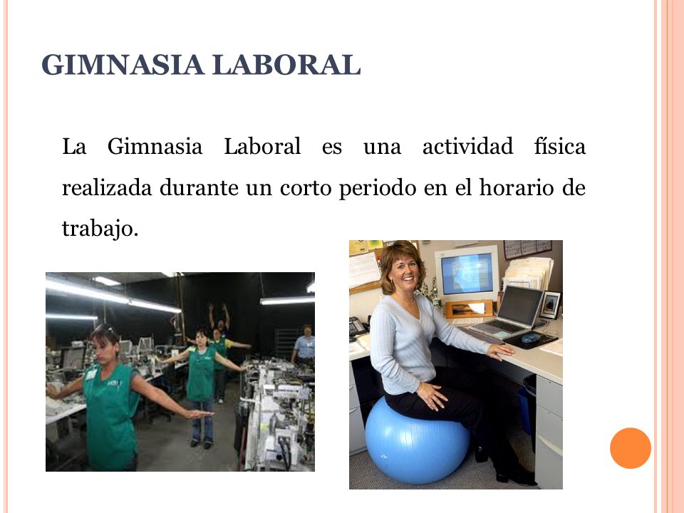 GIMNASIA LABORAL La Gimnasia Laboral es una actividad física realizada durante un corto periodo en el horario de trabajo.