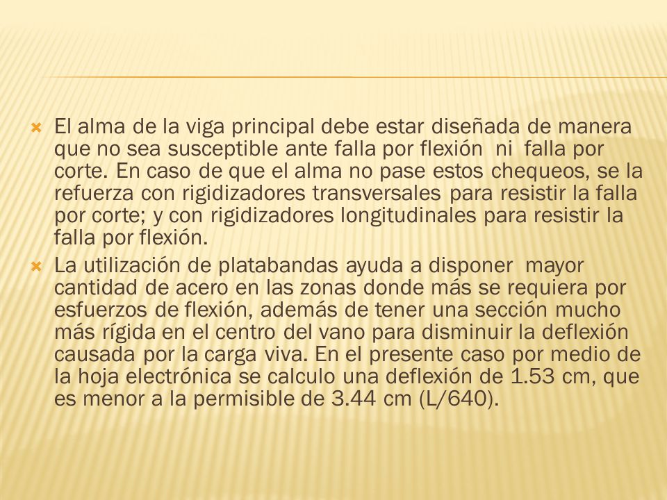 El alma de la viga principal debe estar diseñada de manera que no sea susceptible ante falla por flexión ni falla por corte. En caso de que el alma no pase estos chequeos, se la refuerza con rigidizadores transversales para resistir la falla por corte; y con rigidizadores longitudinales para resistir la falla por flexión.