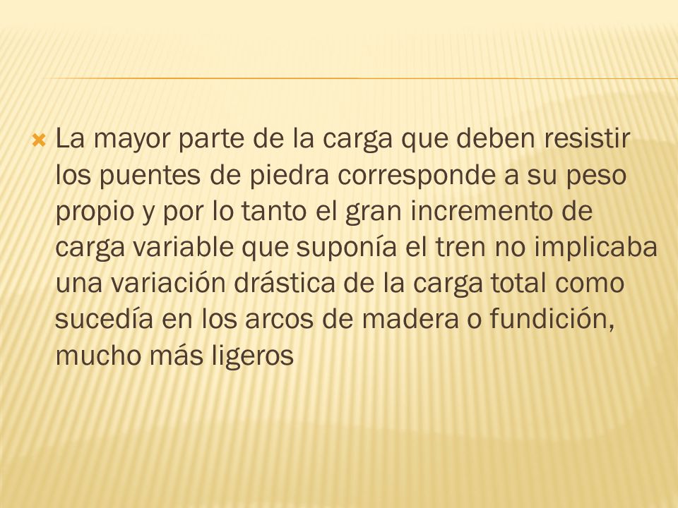 La mayor parte de la carga que deben resistir los puentes de piedra corresponde a su peso propio y por lo tanto el gran incremento de carga variable que suponía el tren no implicaba una variación drástica de la carga total como sucedía en los arcos de madera o fundición, mucho más ligeros