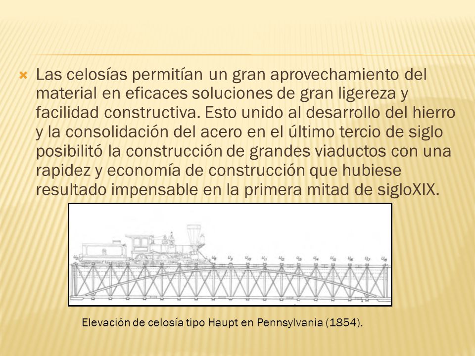 Las celosías permitían un gran aprovechamiento del material en eficaces soluciones de gran ligereza y facilidad constructiva. Esto unido al desarrollo del hierro y la consolidación del acero en el último tercio de siglo posibilitó la construcción de grandes viaductos con una rapidez y economía de construcción que hubiese resultado impensable en la primera mitad de sigloXIX.