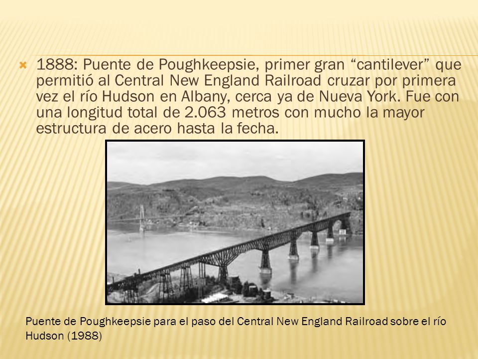 1888: Puente de Poughkeepsie, primer gran cantilever que permitió al Central New England Railroad cruzar por primera vez el río Hudson en Albany, cerca ya de Nueva York. Fue con una longitud total de metros con mucho la mayor estructura de acero hasta la fecha.