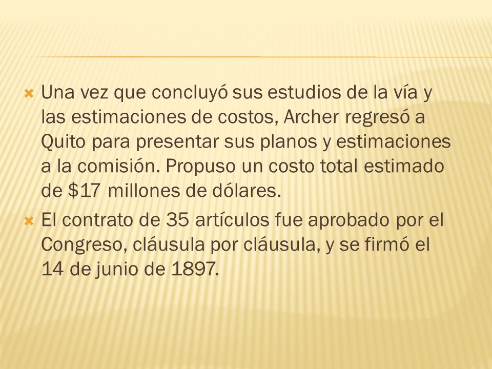 Una vez que concluyó sus estudios de la vía y las estimaciones de costos, Archer regresó a Quito para presentar sus planos y estimaciones a la comisión. Propuso un costo total estimado de $17 millones de dólares.